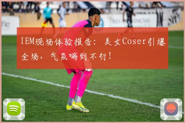 IEM现场体验报告：美女Coser引爆全场，气氛嗨到不行！