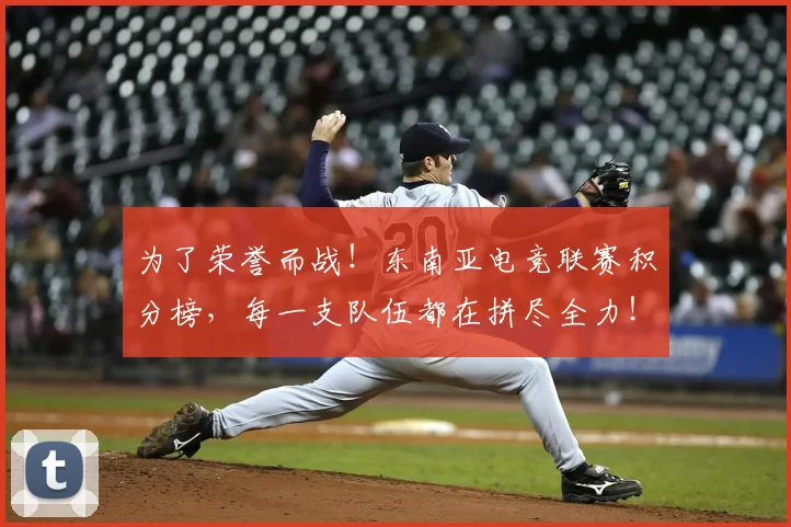 为了荣誉而战！东南亚电竞联赛积分榜，每一支队伍都在拼尽全力！