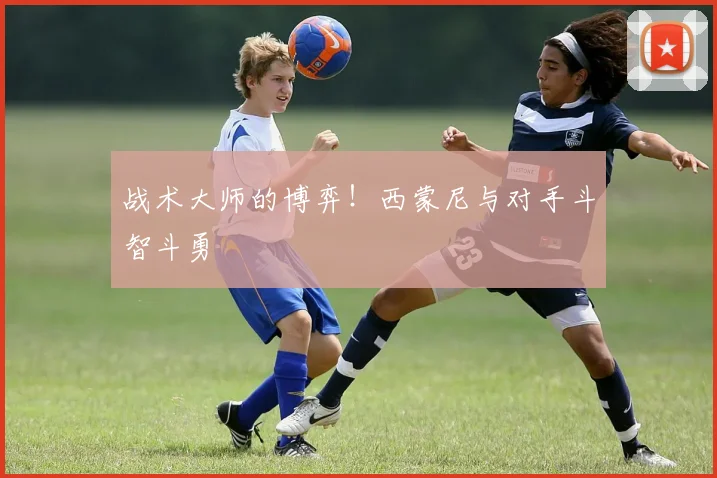 战术大师的博弈!西蒙尼与对手斗智斗勇