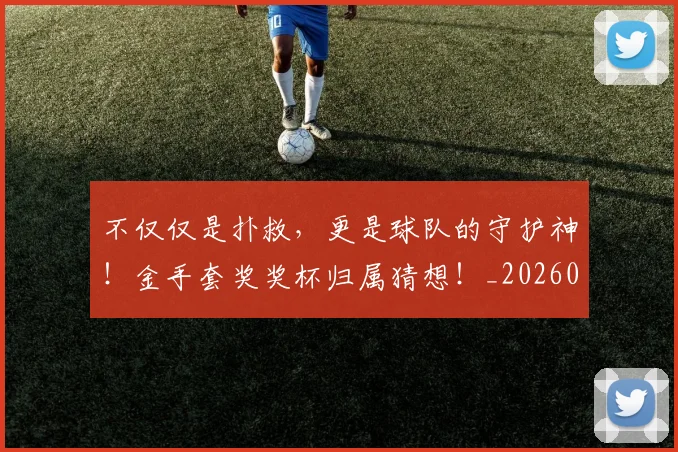 不仅仅是扑救，更是球队的守护神！金手套奖奖杯归属猜想！_20260702174247