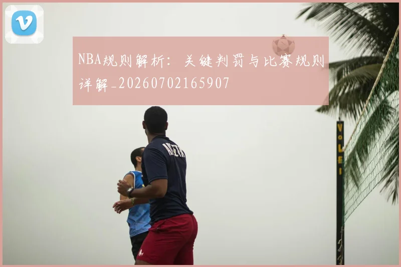 NBA规则解析：关键判罚与比赛规则详解_20260702165907
