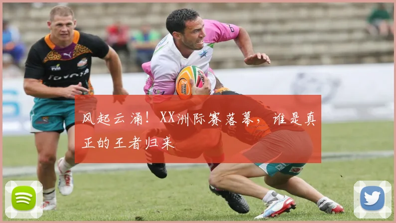 风起云涌！XX洲际赛落幕，谁是真正的王者归来