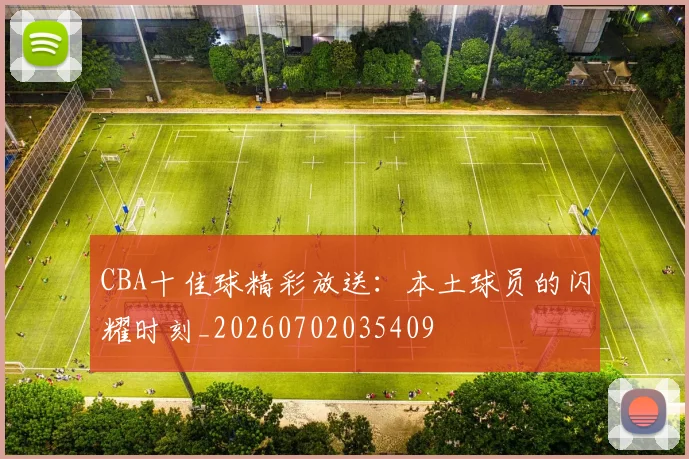 CBA十佳球精彩放送：本土球员的闪耀时刻_20260702035409