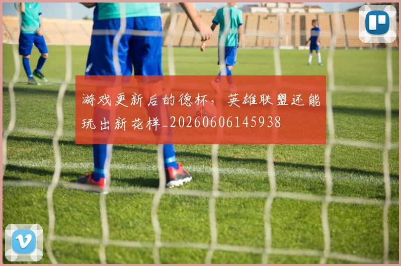 游戏更新后的德杯，英雄联盟还能玩出新花样_20260606145938
