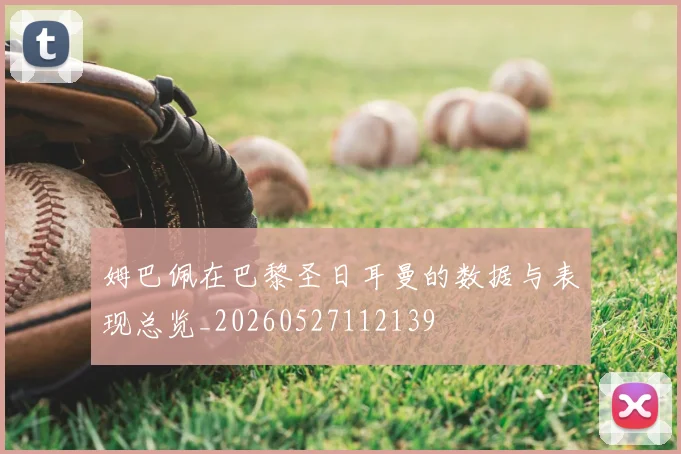 姆巴佩在巴黎圣日耳曼的数据与表现总览_20260527112139