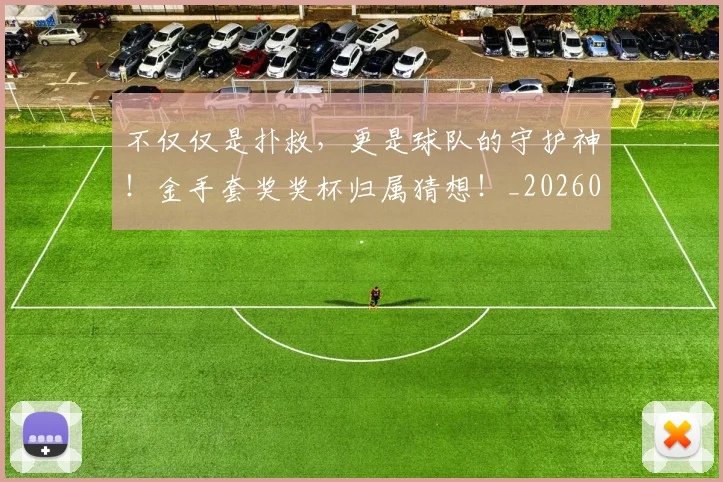 不仅仅是扑救，更是球队的守护神！金手套奖奖杯归属猜想！_20260702174247