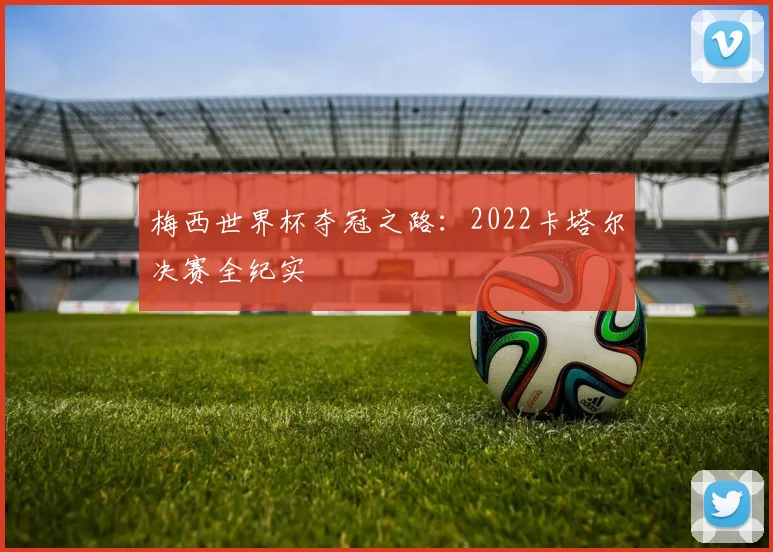 梅西世界杯夺冠之路：2022卡塔尔决赛全纪实
