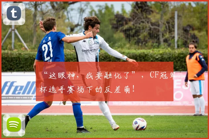 “这眼神，我要融化了”，CF冠军杯选手赛场下的反差萌！