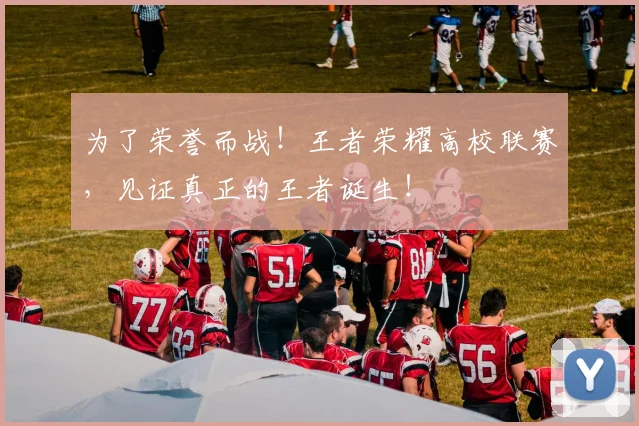 为了荣誉而战！王者荣耀高校联赛，见证真正的王者诞生！