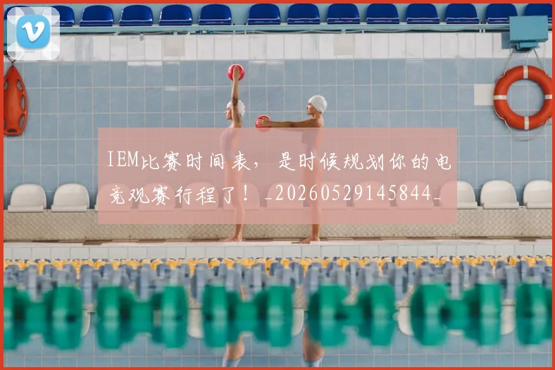 IEM比赛时间表，是时候规划你的电竞观赛行程了！_20260529145844_20260702043758