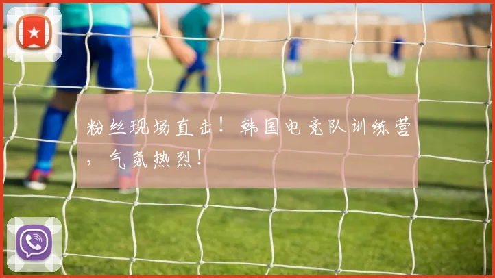 粉丝现场直击！韩国电竞队训练营，气氛热烈！