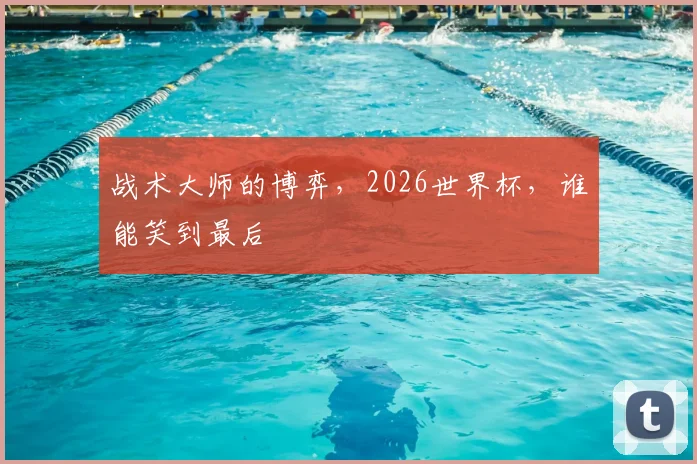 战术大师的博弈,2026世界杯,谁能笑到最后