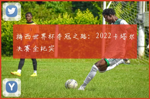 梅西世界杯夺冠之路：2022卡塔尔决赛全纪实