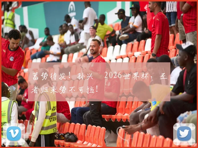 蓄势待发！孙兴慜2026世界杯，王者归来势不可挡！
