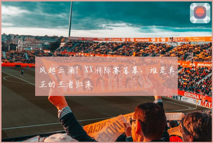 风起云涌！XX洲际赛落幕，谁是真正的王者归来