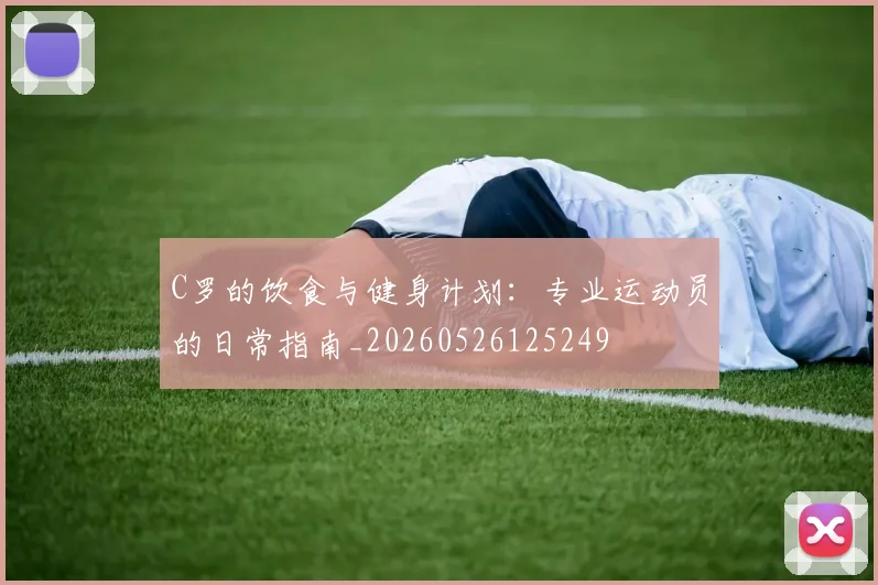 C罗的饮食与健身计划：专业运动员的日常指南_20260526125249