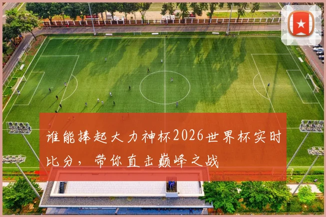 谁能捧起大力神杯2026世界杯实时比分，带你直击巅峰之战