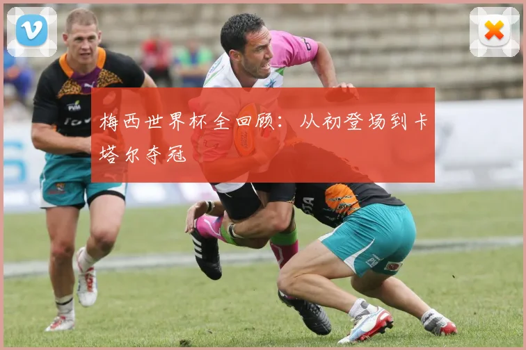 梅西世界杯全回顾：从初登场到卡塔尔夺冠
