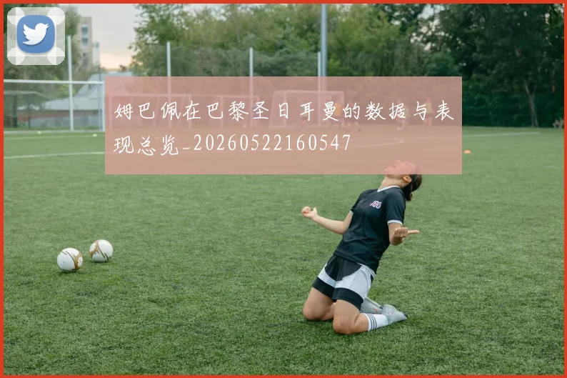 姆巴佩在巴黎圣日耳曼的数据与表现总览_20260522160547