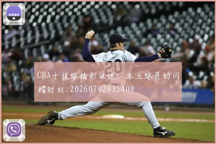 CBA十佳球精彩放送：本土球员的闪耀时刻_20260702035409