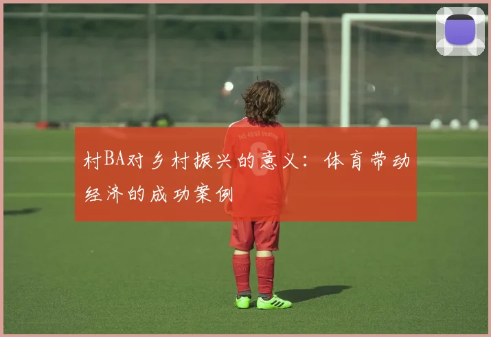 村BA对乡村振兴的意义：体育带动经济的成功案例