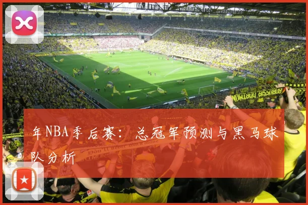 年NBA季后赛：总冠军预测与黑马球队分析