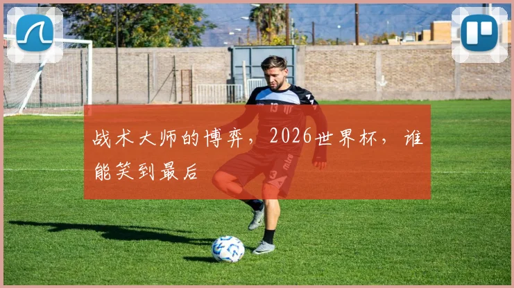 战术大师的博弈,2026世界杯,谁能笑到最后