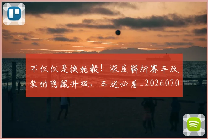 不仅仅是换轮毂！深度解析赛车改装的隐藏升级，车迷必看_20260702174249