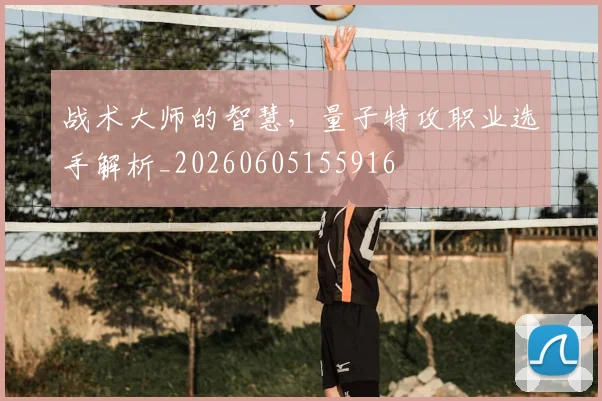 战术大师的智慧，量子特攻职业选手解析_20260605155916