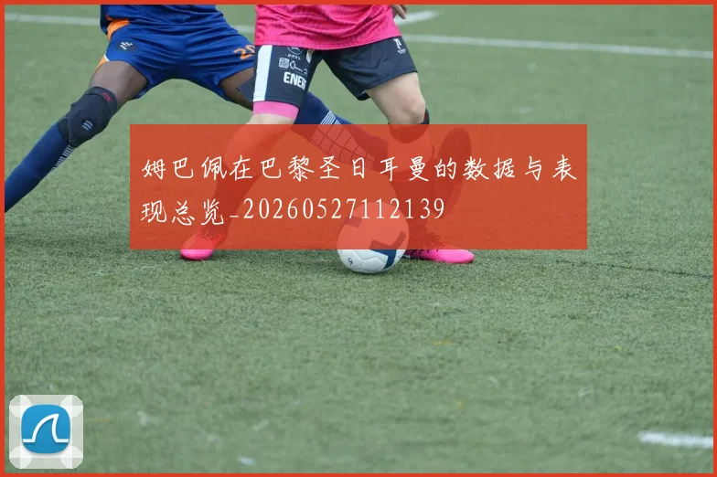姆巴佩在巴黎圣日耳曼的数据与表现总览_20260527112139
