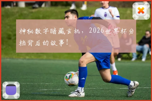 神秘数字暗藏玄机，2026世界杯分档背后的故事！