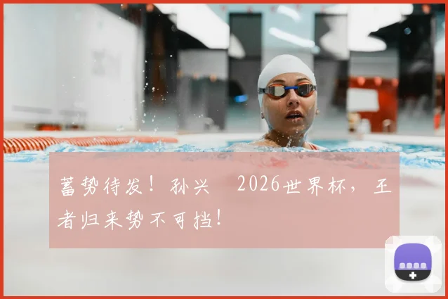 蓄势待发！孙兴慜2026世界杯，王者归来势不可挡！